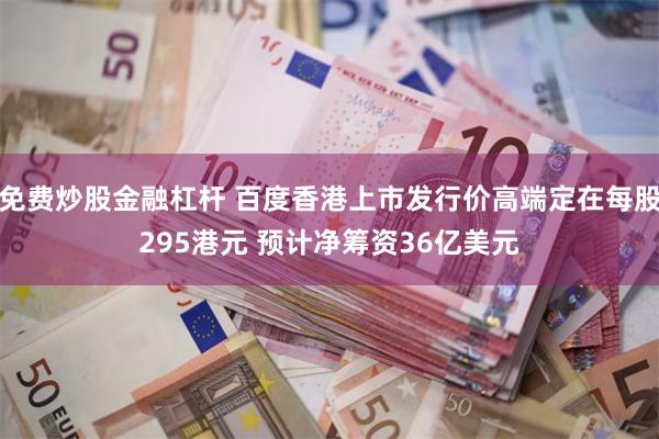 免费炒股金融杠杆 百度香港上市发行价高端定在每股295港元 预计净筹资36亿美元