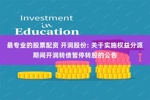 最专业的股票配资 开润股份: 关于实施权益分派期间开润转债暂停转股的公告