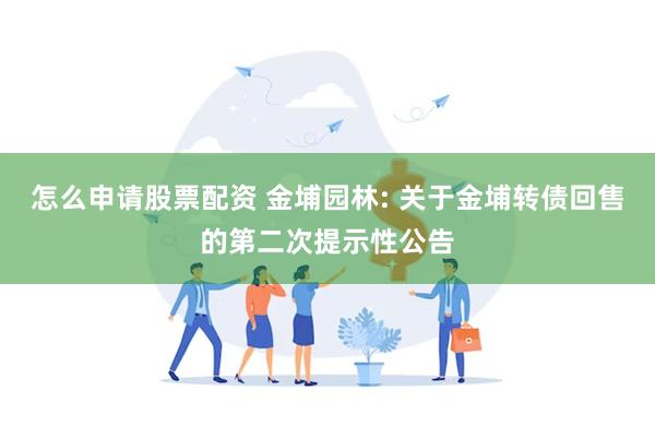 怎么申请股票配资 金埔园林: 关于金埔转债回售的第二次提示性公告