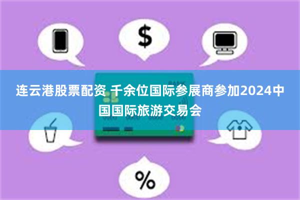 连云港股票配资 千余位国际参展商参加2024中国国际旅游交易会