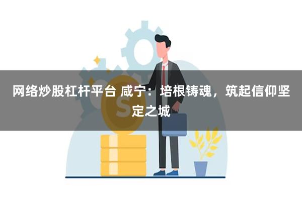 网络炒股杠杆平台 咸宁：培根铸魂，筑起信仰坚定之城