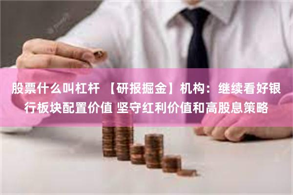 股票什么叫杠杆 【研报掘金】机构：继续看好银行板块配置价值 坚守红利价值和高股息策略