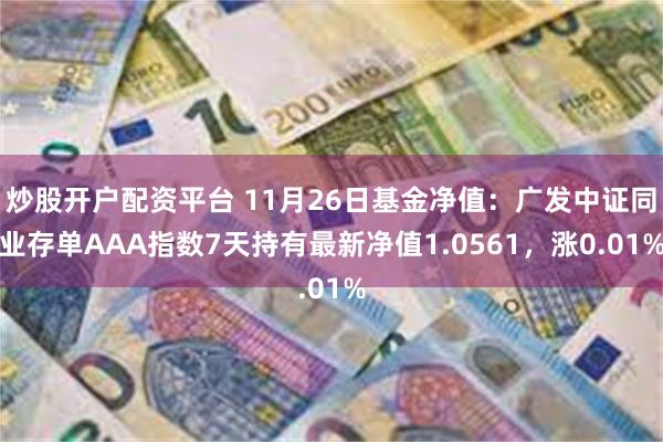 炒股开户配资平台 11月26日基金净值：广发中证同业存单AAA指数7天持有最新净值1.0561，涨0.01%