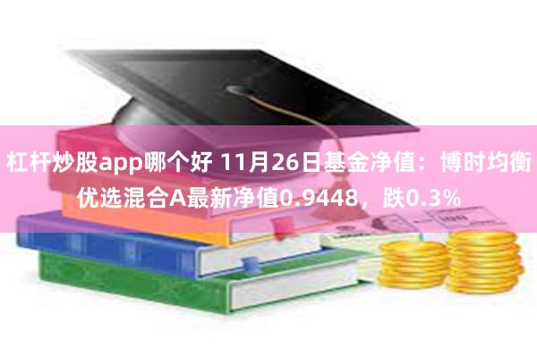 杠杆炒股app哪个好 11月26日基金净值：博时均衡优选混合A最新净值0.9448，跌0.3%