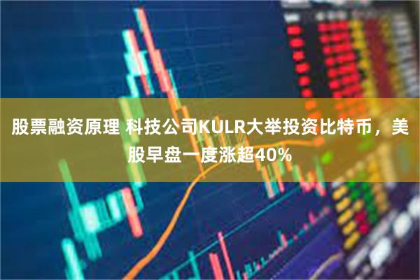 股票融资原理 科技公司KULR大举投资比特币，美股早盘一度涨超40%