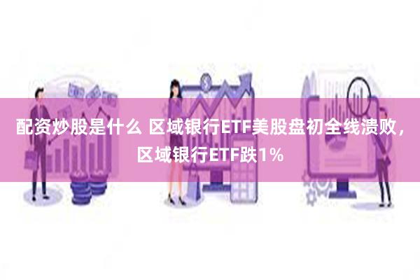 配资炒股是什么 区域银行ETF美股盘初全线溃败，区域银行ETF跌1%