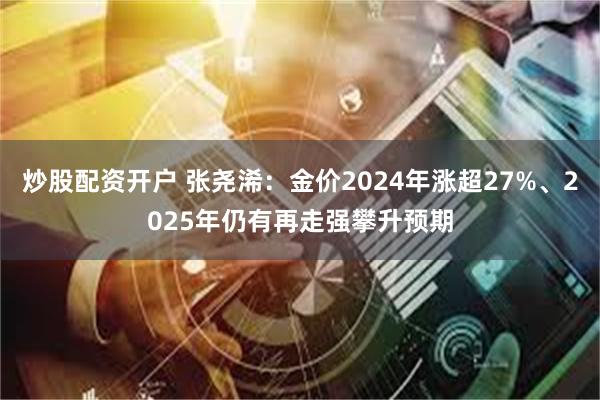 炒股配资开户 张尧浠：金价2024年涨超27%、2025年仍有再走强攀升预期