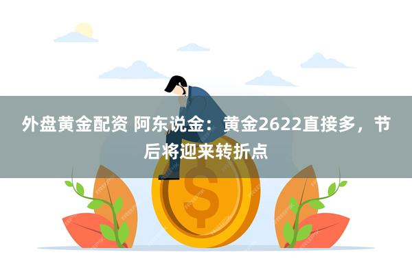 外盘黄金配资 阿东说金：黄金2622直接多，节后将迎来转折点