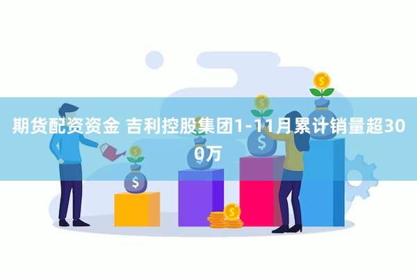 期货配资资金 吉利控股集团1-11月累计销量超300万