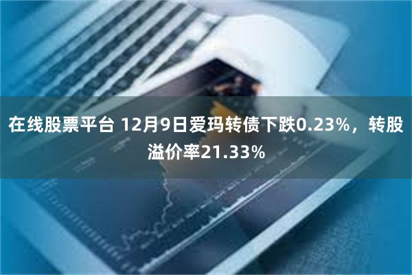 在线股票平台 12月9日爱玛转债下跌0.23%，转股溢价率21.33%