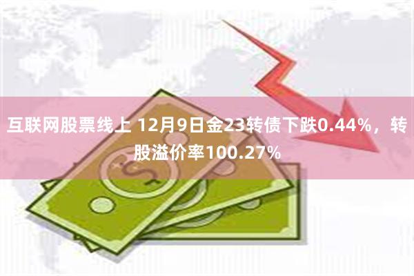 互联网股票线上 12月9日金23转债下跌0.44%，转股溢价率100.27%