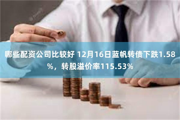 哪些配资公司比较好 12月16日蓝帆转债下跌1.58%，转股溢价率115.53%