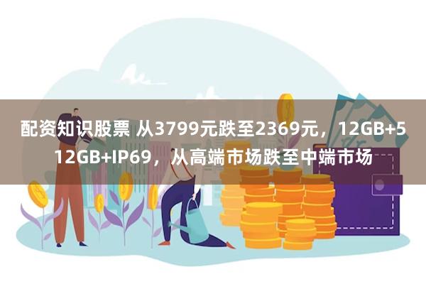 配资知识股票 从3799元跌至2369元，12GB+512GB+IP69，从高端市场跌至中端市场