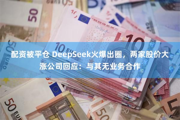 配资被平仓 DeepSeek火爆出圈，两家股价大涨公司回应：与其无业务合作