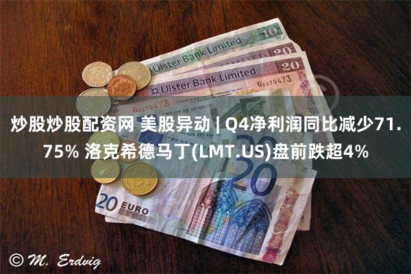 炒股炒股配资网 美股异动 | Q4净利润同比减少71.75% 洛克希德马丁(LMT.US)盘前跌超4%