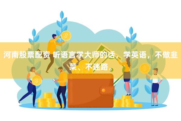 河南股票配资 听语言学大师的话，学英语，不做韭菜、不迷路。