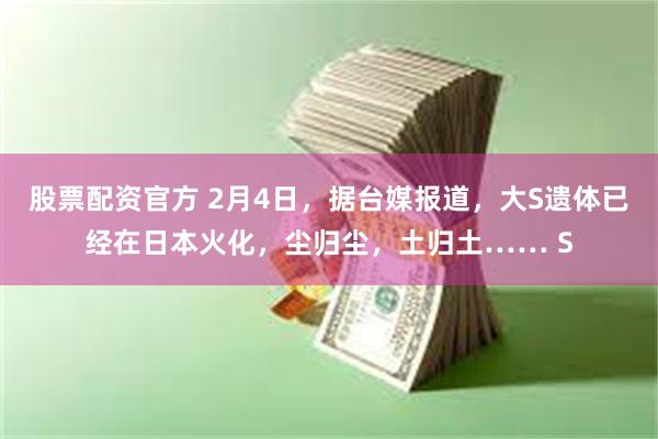 股票配资官方 2月4日，据台媒报道，大S遗体已经在日本火化，尘归尘，土归土…… S