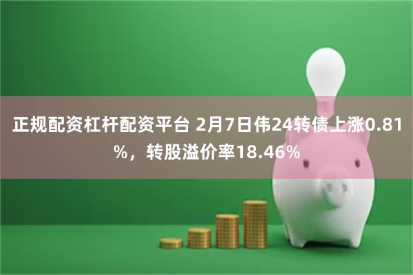 正规配资杠杆配资平台 2月7日伟24转债上涨0.81%，转股溢价率18.46%