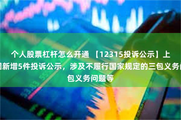 个人股票杠杆怎么开通 【12315投诉公示】上汽集团新增5件投诉公示，涉及不履行国家规定的三包义务问题等