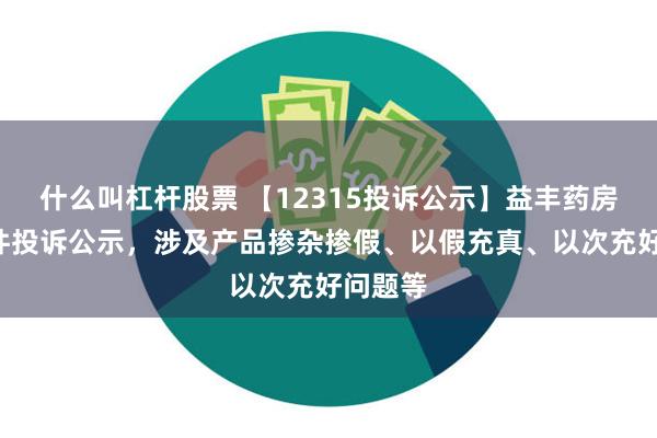 什么叫杠杆股票 【12315投诉公示】益丰药房新增7件投诉公示，涉及产品掺杂掺假、以假充真、以次充好问题等