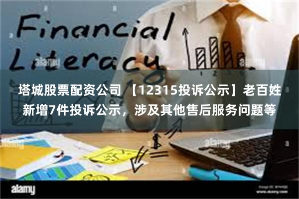 塔城股票配资公司 【12315投诉公示】老百姓新增7件投诉公示，涉及其他售后服务问题等