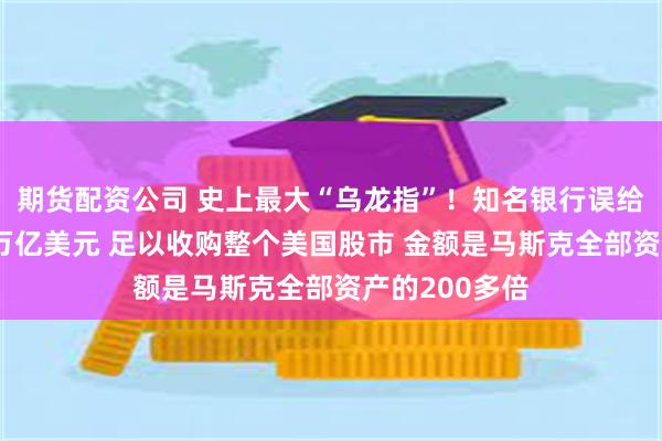 期货配资公司 史上最大“乌龙指”！知名银行误给一客户存81万亿美元 足以收购整个美国股市 金额是马斯克全部资产的200多倍