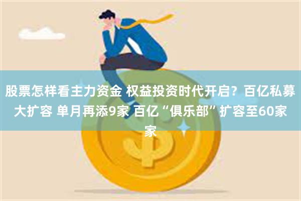 股票怎样看主力资金 权益投资时代开启？百亿私募大扩容 单月再添9家 百亿“俱乐部”扩容至60家