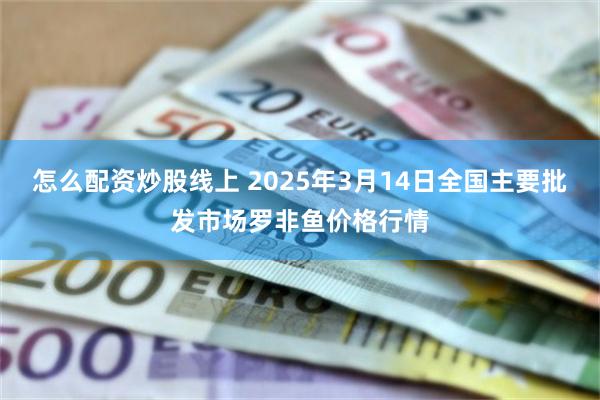 怎么配资炒股线上 2025年3月14日全国主要批发市场罗非鱼价格行情