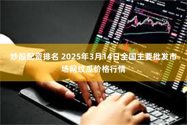 炒股配资排名 2025年3月14日全国主要批发市场网纹瓜价格行情