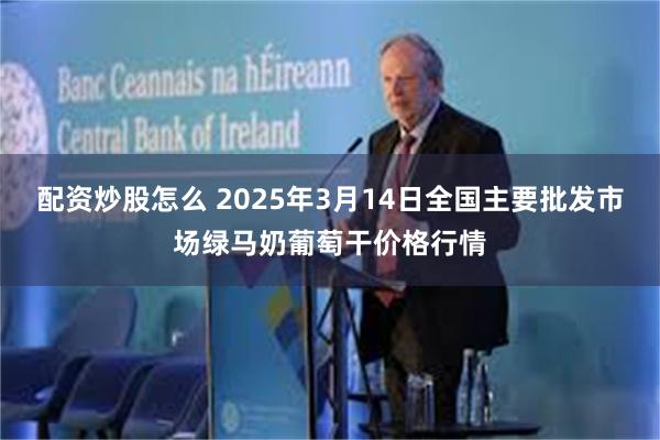 配资炒股怎么 2025年3月14日全国主要批发市场绿马奶葡萄干价格行情