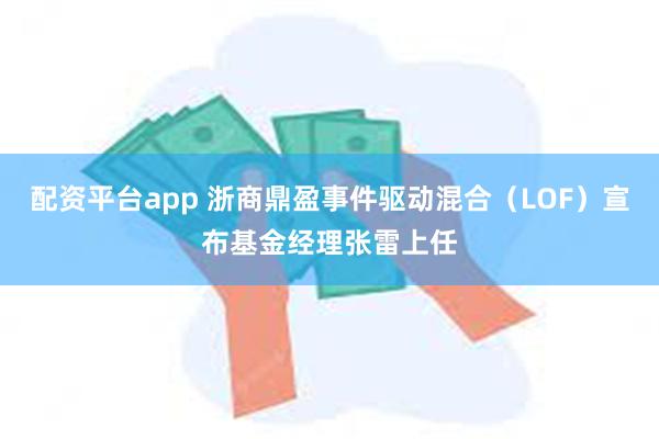 配资平台app 浙商鼎盈事件驱动混合（LOF）宣布基金经理张雷上任