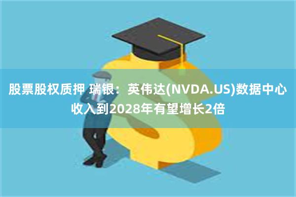 股票股权质押 瑞银：英伟达(NVDA.US)数据中心收入到2028年有望增长2倍