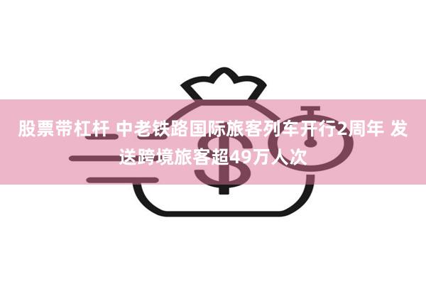 股票带杠杆 中老铁路国际旅客列车开行2周年 发送跨境旅客超49万人次