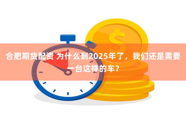 合肥期货配资 为什么到2025年了，我们还是需要一台这样的车？